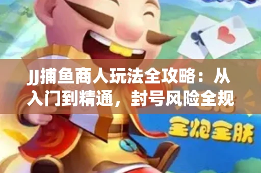 JJ捕鱼商人玩法全攻略：从入门到精通，封号风险全规避