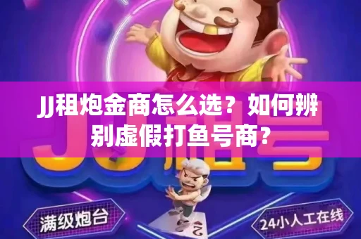 JJ租炮金商怎么选？如何辨别虚假打鱼号商？
