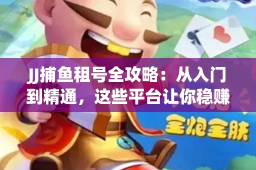 JJ捕鱼租号全攻略：从入门到精通，这些平台让你稳赚不亏